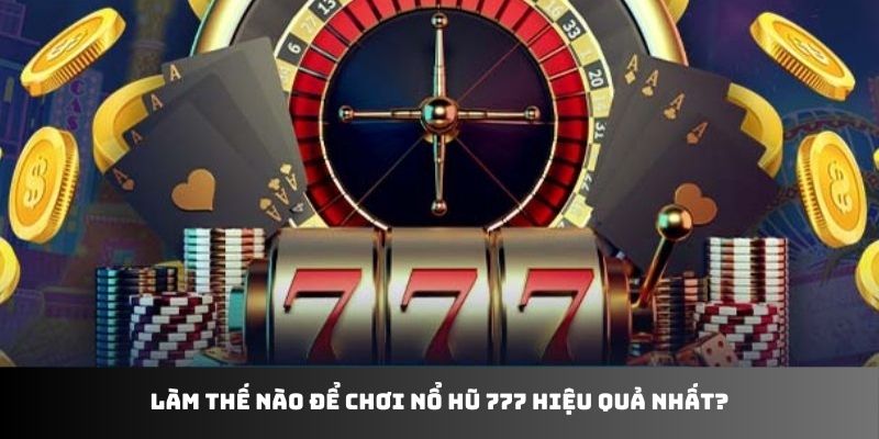 Làm thế nào để chơi nổ hũ 777 hiệu quả nhất?
